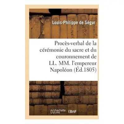 "Procs-Verbal de la Crmonie Du Sacre Et Du Couronnement de LL. MM. l'Empereur Napolon: Et l'Impr