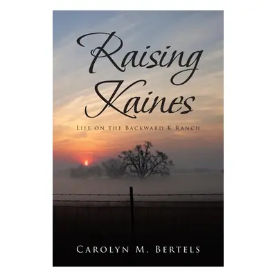 "Raising Kaines: Life on the Backward K Ranch" - "" ("Bertels Carolyn M.")