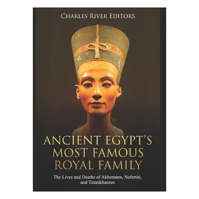 "Ancient Egypt's Most Famous Royal Family: The Lives and Deaths of Akhenaten, Nefertiti, and Tut