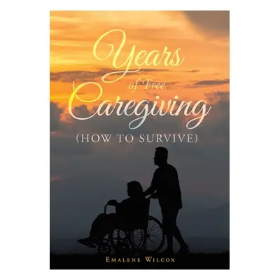 "Years of Free Caregiving: (How to Survive)" - "" ("Wilcox Emalene")