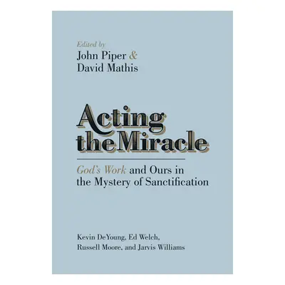 "Acting the Miracle: God's Work and Ours in the Mystery of Sanctification" - "" ("Piper John")