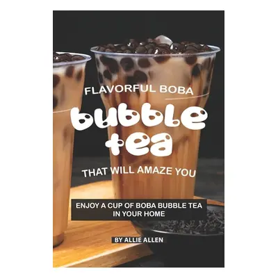 "Flavorful Boba Bubble Tea That Will Amaze You: Enjoy A Cup of Boba Bubble Tea in Your Home" - "