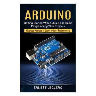 "Arduino: Getting Started With Arduino and Basic Programming With Projects (Advanced Methods to 