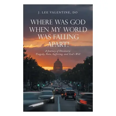 "Where Was God When My World Was Falling Apart?: A Journey of Discovery: Tragedy, Pain, Sufferin