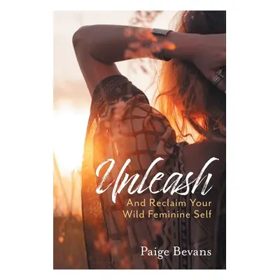 "Unleash: And Reclaim Your Wild Feminine Self" - "" ("Bevans Paige")