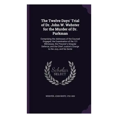 "The Twelve Days' Trial of Dr. John W. Webster for the Murder of Dr. Parkman: Comprising the Add