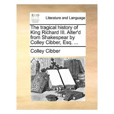 "The Tragical History of King Richard III. Alter'd from Shakespear by Colley Cibber, Esq. ..." -