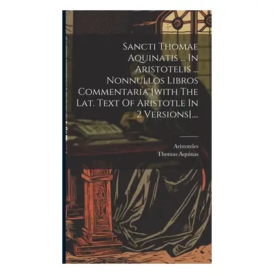 "Sancti Thomae Aquinatis ... In Aristotelis ... Nonnullos Libros Commentaria [with The Lat. Text