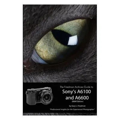 "The Friedman Archives Guide to Sony's Alpha 6100 and 6600 (B&W Edition)" - "" ("Friedman Gary L