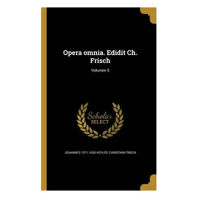 "Opera omnia. Edidit Ch. Frisch; Volumen 5" - "" ("Kepler Johannes 1571-1630")