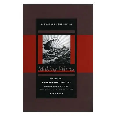 "Making Waves: Politics, Propaganda, and the Emergence of the Imperial Japanese Navy, 1868-1922"