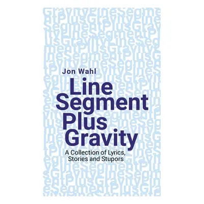 "Line Segment Plus Gravity: A Collection of Lyrics, Stories and Stupors" - "" ("Wahl Jon")