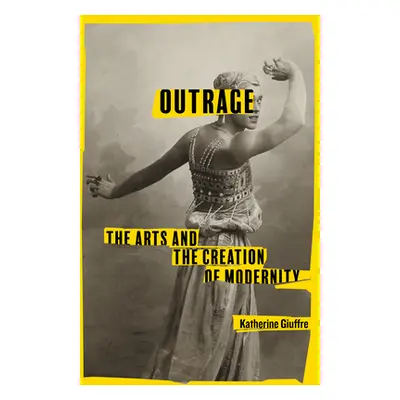 "Outrage: The Arts and the Creation of Modernity" - "" ("Giuffre Katherine")