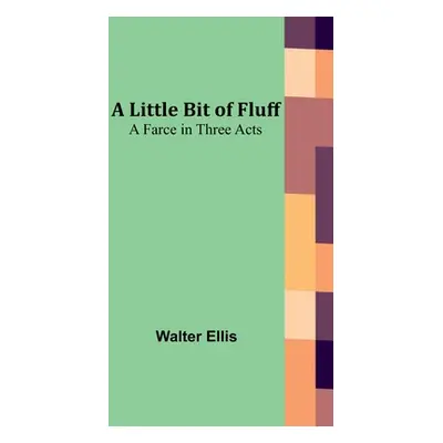 "A Little Bit of Fluff: A Farce in Three Acts" - "" ("Ellis Walter")