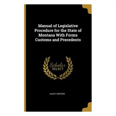 "Manual of Legislative Procedure for the State of Montana With Forms Customs and Precedents" - "