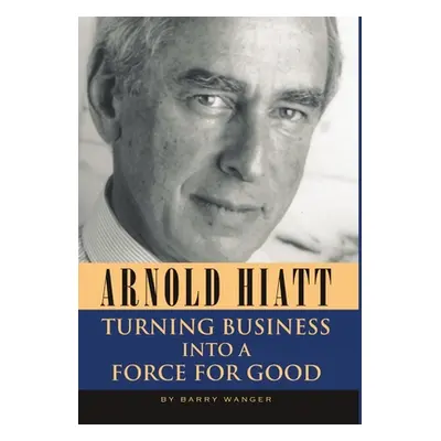 "Arnold Hiatt: Turning Business Into a Force for Good" - "" ("Wanger Barry")