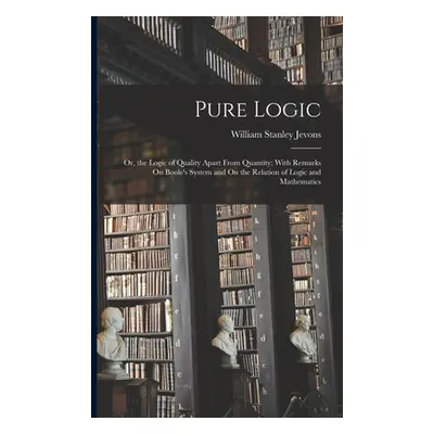 "Pure Logic: Or, the Logic of Quality Apart From Quantity; With Remarks On Boole's System and On