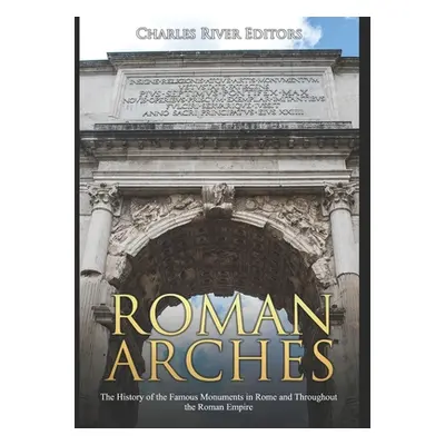 "Roman Arches: The History of the Famous Monuments in Rome and Throughout the Roman Empire" - ""