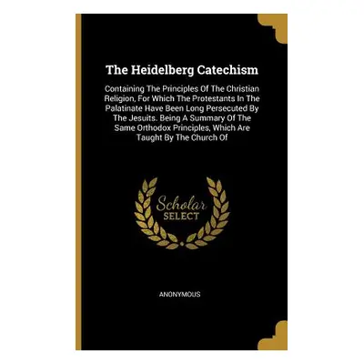 "The Heidelberg Catechism: Containing The Principles Of The Christian Religion, For Which The Pr