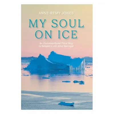 "My Soul On Ice: An Unconventional Third Way to Rebuild a Life After Betrayal" - "" ("Jones Anne