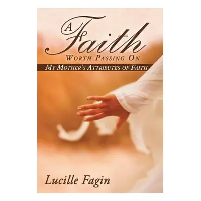 "A Faith Worth Passing On: My Mother's Attributes of Faith" - "" ("Fagin Lucille")