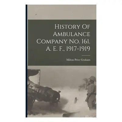 "History Of Ambulance Company No. 161. A. E. F., 1917-1919" - "" ("Graham Milton Peter 1889-")