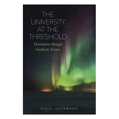 "The University at the Threshold: Orientation Through Goethean Science" - "" ("Hoffmann Nigel")