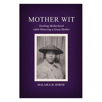 "Mother Wit: Exalting Motherhood while Honoring a Great Mother" - "" ("Horne Malaika B.")