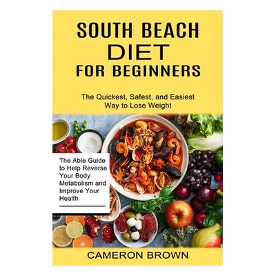 "South Beach Diet for Beginners: The Quickest, Safest, and Easiest Way to Lose Weight