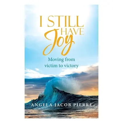 "I Still Have Joy: Moving from Victim to Victory" - "" ("Pierre Angela Jacob")