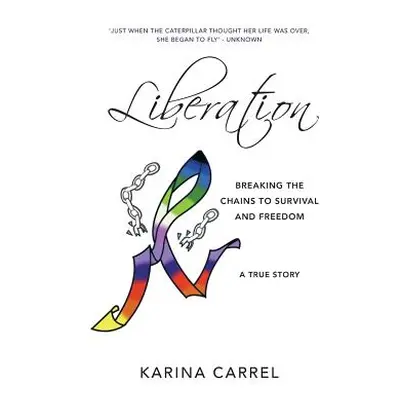 "Liberation: Breaking the Chains to Survival and Freedom - A True Story" - "" ("Carrel Karina")