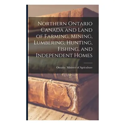 "Northern Ontario Canada and Land of Farming, Mining, Lumbering, Hunting, Fishing, and Independe