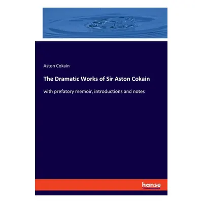 "The Dramatic Works of Sir Aston Cokain: with prefatory memoir, introductions and notes" - "" ("