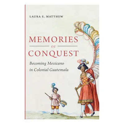 "Memories of Conquest: Becoming Mexicano in Colonial Guatemala" - "" ("Matthew Laura E.")