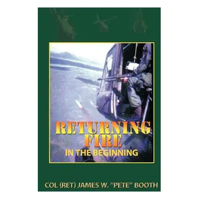 "Returning Fire: In the Beginning" - "" ("Booth Col (Ret) James W. Pete")