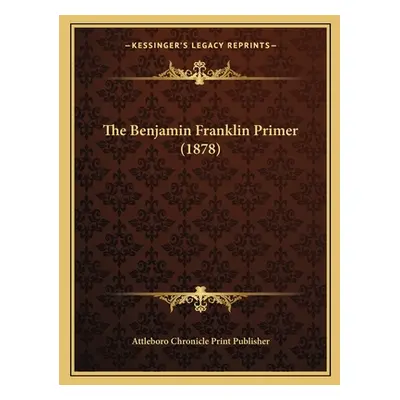 "The Benjamin Franklin Primer (1878)" - "" ("Attleboro Chronicle Print Publisher")