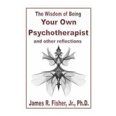 "The Wisdom of Being Your Own Psychotherapist & Other Reflections" - "" ("Fisher James R. Jr.")