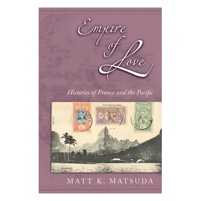 "Empire of Love: Histories of France and the Pacific" - "" ("Matsuda Matt K.")