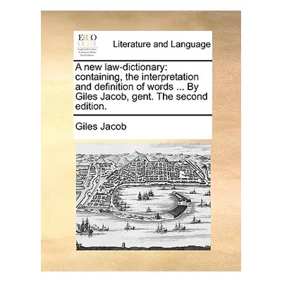 "A new law-dictionary: containing, the interpretation and definition of words ... By Giles Jacob