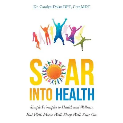 "Soar into Health: Simple Principles to Health and Wellness" - "" ("Dolan Dpt Cert Mdt Carolyn")