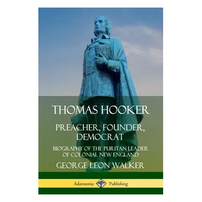 "Thomas Hooker: Preacher, Founder, Democrat; Biography of the Puritan Leader of Colonial New Eng