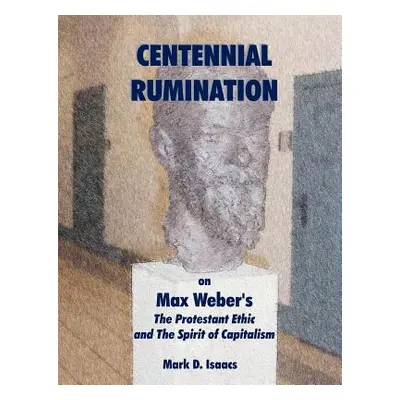 "CENTENNIAL RUMINATION on Max Weber's The Protestant Ethic and The Spirit of Capitalism""" - "" 