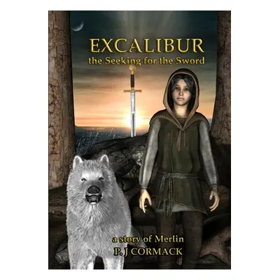 "Excalibur: The Seeking for the Sword A Story of Merlin" - "" ("Cormack P. J.")