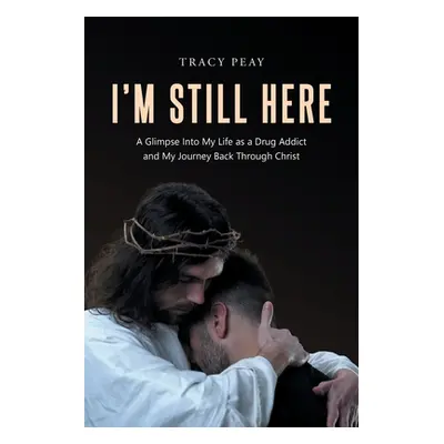 "I'm Still Here: A Glimpse Into My Life as a Drug Addict and My Journey Back Through Christ" - "