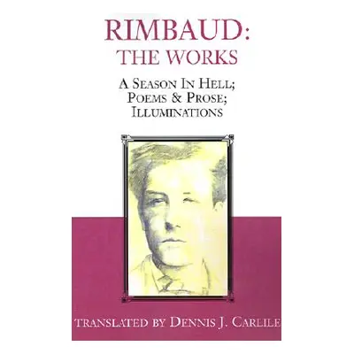 "Rimbaud: The Works: A Season in Hell; Poems & Prose; Illuminations" - "" ("Carlile Dennis J.")