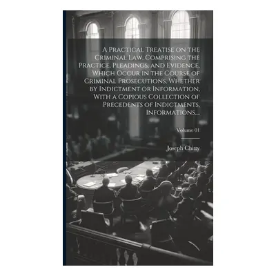 "A Practical Treatise on the Criminal Law, Comprising the Practice, Pleadings, and Evidence, Whi