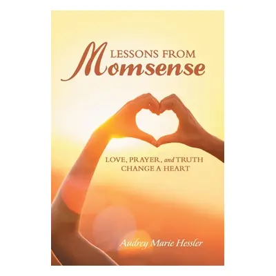 "Lessons from Momsense: Love, Prayer, and Truth Change a Heart" - "" ("Hessler Audrey Marie")