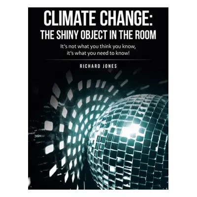 "Climate Change: the Shiny Object in the Room: It's Not What You Think You Know, It's What You N