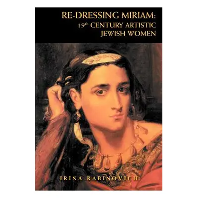 "Re-Dressing Miriam: 19th CENTURY ARTISTIC JEWISH WOMEN: 19th CENTURY ARTISTIC JEWISH WOMEN" - "