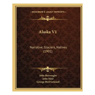 "Alaska V1: Narrative, Glaciers, Natives (1901)" - "" ("Burroughs John")